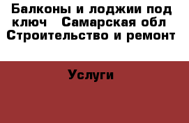 Балконы и лоджии под ключ - Самарская обл. Строительство и ремонт » Услуги   